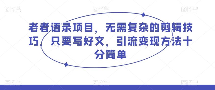 老者语录项目，无需复杂的剪辑技巧，只要写好文，引流变现方法十分简单-桀创项目掘金社