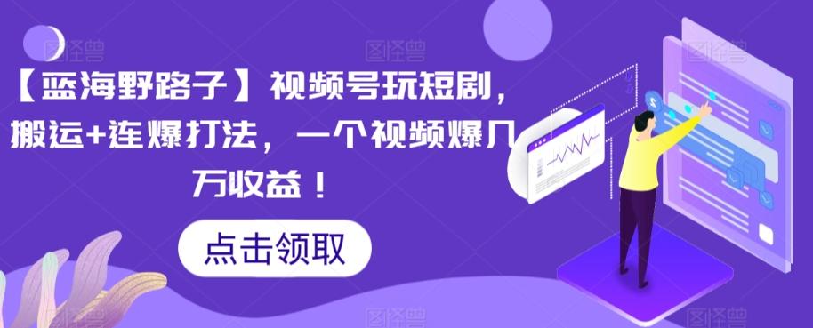 【蓝海野路子】视频号玩短剧，搬运+连爆打法，一个视频爆几万收益【揭秘】-桀创项目掘金社