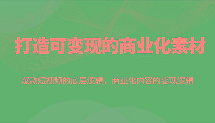 打造可变现的商业化素材，爆款短视频的底层逻辑，商业化内容的变现逻辑-桀创项目掘金社
