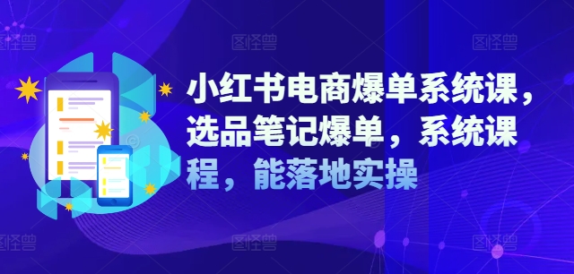 小红书电商爆单系统课，选品笔记爆单，系统课程，能落地实操-桀创项目掘金社