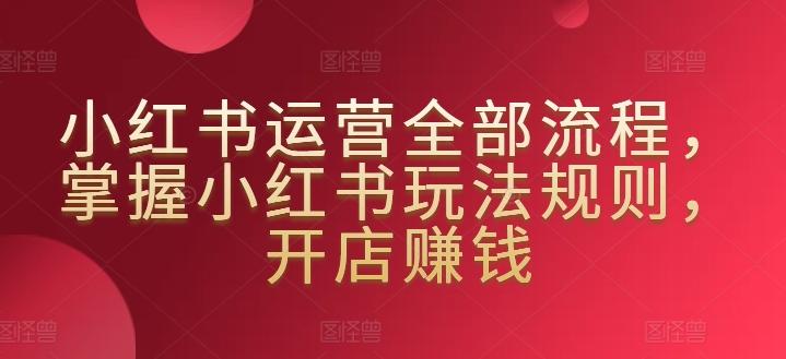 小红书运营全部流程，掌握小红书玩法规则，开店赚钱-桀创项目掘金社