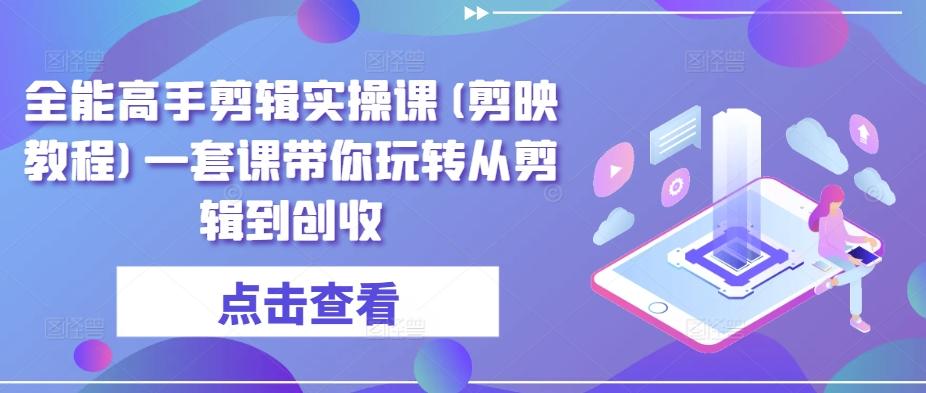 全能高手剪辑实操课(剪映教程)一套课带你玩转从剪辑到创收-桀创项目掘金社