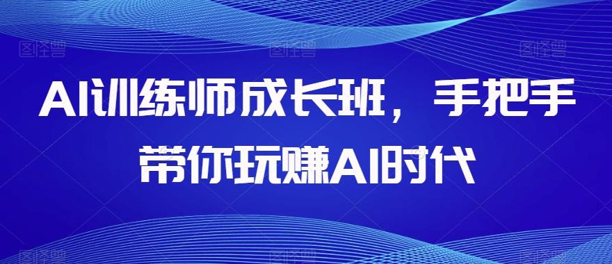 AI训练师成长班，手把手带你玩赚AI时代-桀创项目掘金社
