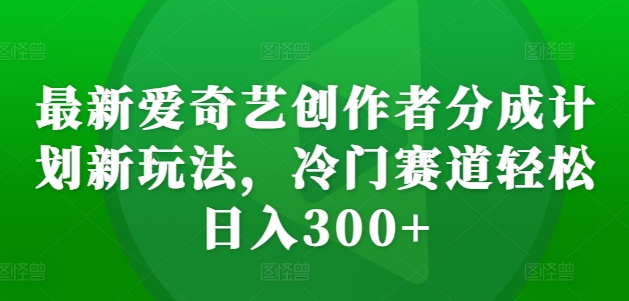 最新爱奇艺创作者分成计划新玩法，冷门赛道轻松日入300+【揭秘】-桀创项目掘金社