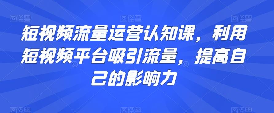 短视频流量运营认知课，利用短视频平台吸引流量，提高自己的影响力-桀创项目掘金社