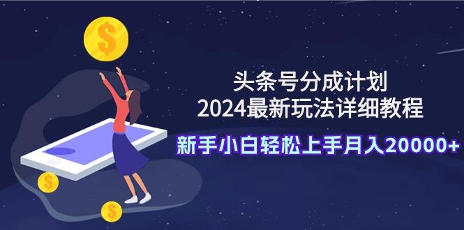 (9530期)头条号分成计划：2024最新玩法详细教程，新手小白轻松上手月入20000+-桀创项目掘金社