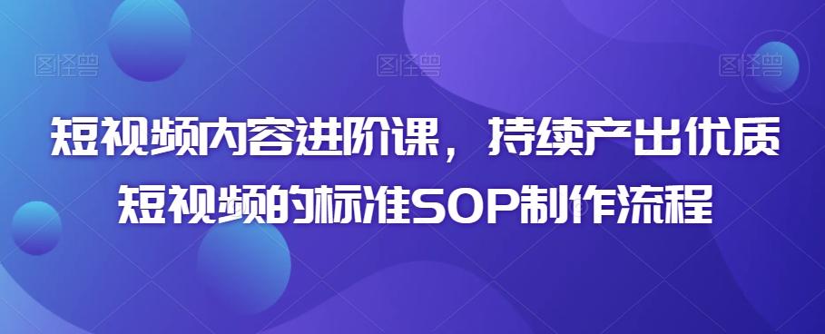 短视频内容进阶课，持续产出优质短视频的标准SOP制作流程-桀创项目掘金社