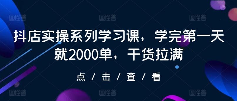 抖店实操系列学习课，学完第一天就2000单，干货拉满-桀创项目掘金社