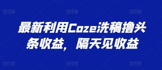 最新利用Coze洗稿撸头条收益，隔天见收益【揭秘】-桀创项目掘金社