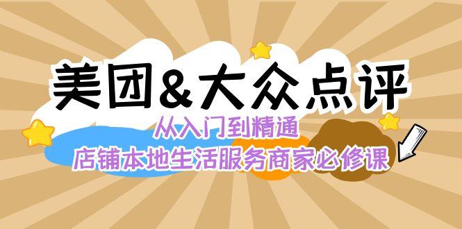 美团+大众点评 从入门到精通：店铺本地生活 流量提升 店铺运营 推广秘术 评价管理-桀创项目掘金社