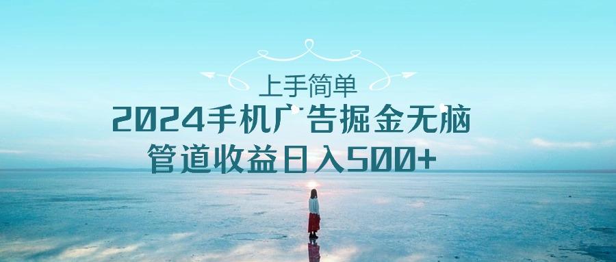 上手简单，2024手机广告掘金无脑，管道收益日入500+-桀创项目掘金社