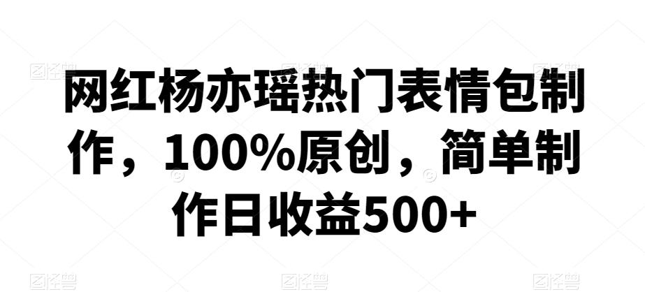 网红杨亦瑶热门表情包制作，100%原创，简单制作日收益500+【揭秘】-桀创项目掘金社