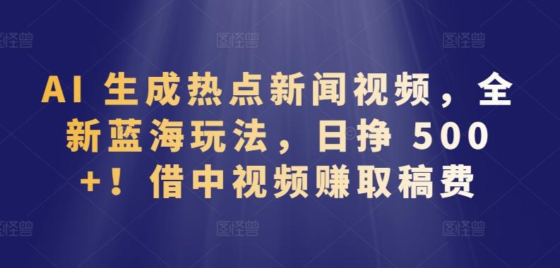 AI 生成热点新闻视频，全新蓝海玩法，日挣 500+!借中视频赚取稿费【揭秘】-桀创项目掘金社