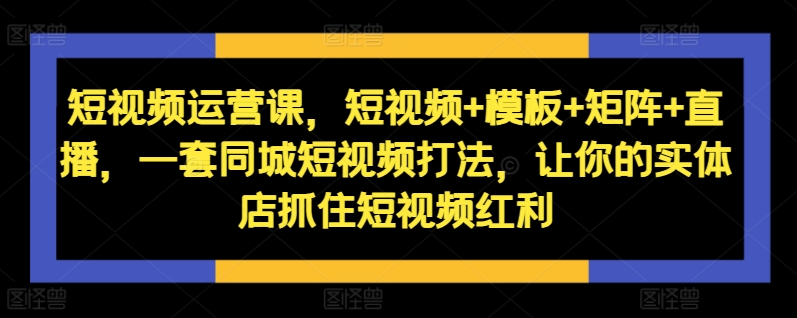 短视频运营课，短视频+模板+矩阵+直播，一套同城短视频打法，让你的实体店抓住短视频红利-桀创项目掘金社