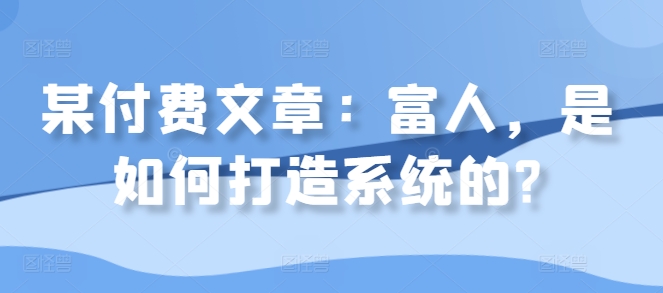 某付费文章：富人，是如何打造系统的?-桀创项目掘金社