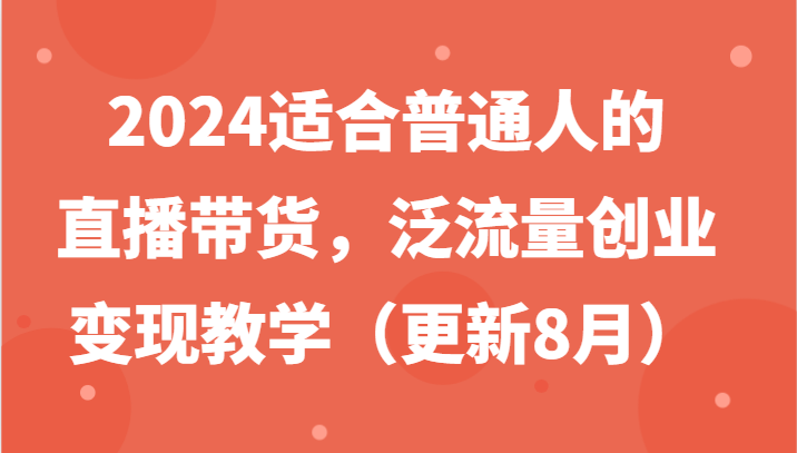 2024适合普通人的直播带货，泛流量创业变现教学(更新8月)-桀创项目掘金社