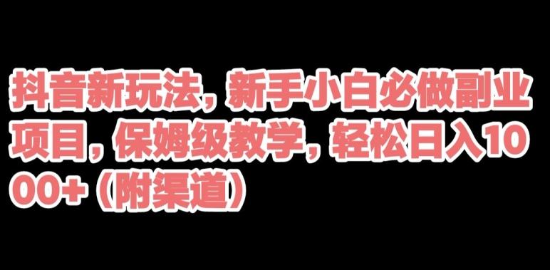 抖音新玩法，新手小白必做副业项目，保姆级教学，轻松日入1000+（附渠道）-桀创项目掘金社