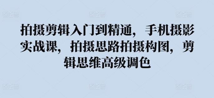 拍摄剪辑入门到精通，​手机摄影实战课，拍摄思路拍摄构图，剪辑思维高级调色-桀创项目掘金社