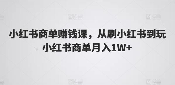 小红书商单赚钱课，从刷小红书到玩小红书商单月入1W+-桀创项目掘金社