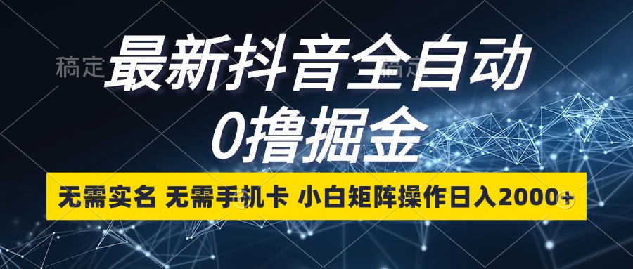 最新抖音全自动0撸掘金，无需实名，无需手机卡，小白矩阵操作日入2000+-桀创项目掘金社
