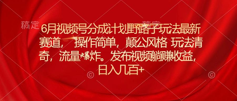 6月视频号分成计划野路子玩法最新赛道操作简单，颠公风格玩法清奇，流…-桀创项目掘金社