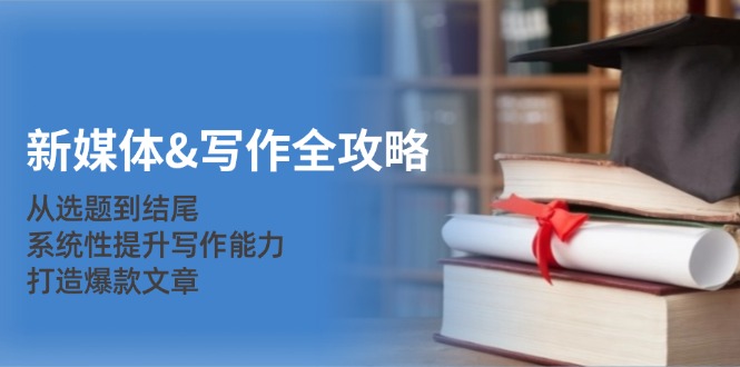 新媒体&写作全攻略：从选题到结尾，系统性提升写作能力，打造爆款文章-桀创项目掘金社