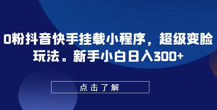 0粉抖音快手挂载小程序，超级变脸玩法，新手小白日入300+【揭秘】-桀创项目掘金社