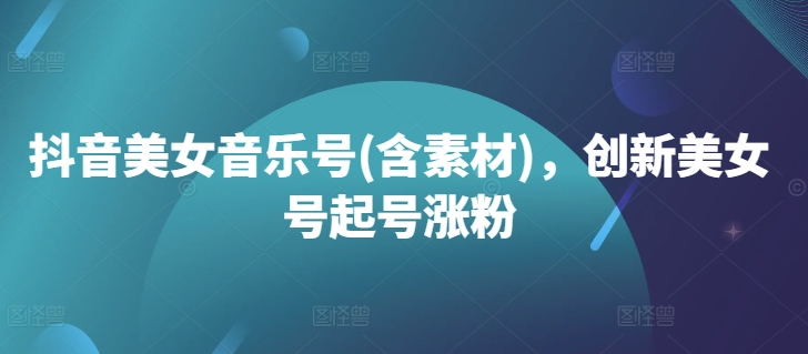 抖音美女音乐号(含素材)，创新美女号起号涨粉-桀创项目掘金社