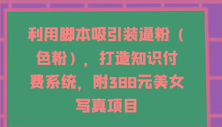 利用脚本吸引装逼粉(色粉)，打造知识付费系统，附388元美女写真项目-桀创项目掘金社