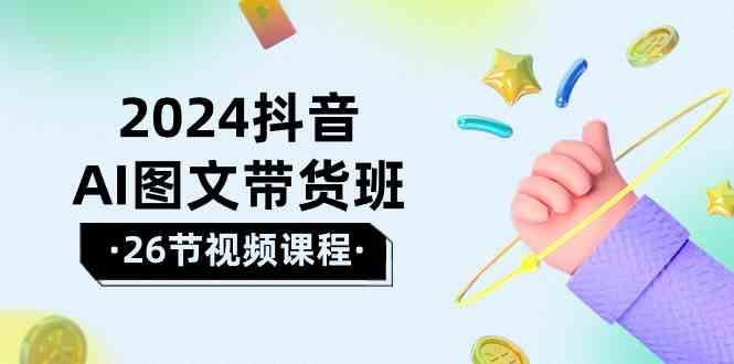 2024抖音AI图文带货班：在这个赛道上乘风破浪拿到好效果(26节课)-桀创项目掘金社