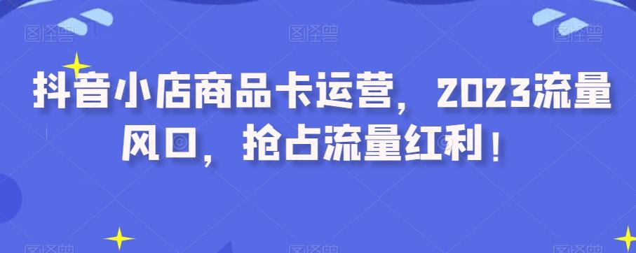 抖音小店商品卡运营，2023流量风口，抢占流量红利！-桀创项目掘金社