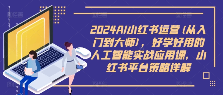 2024AI小红书运营(从入门到大师)，好学好用的人工智能实战应用课，小红书平台策略详解-桀创项目掘金社