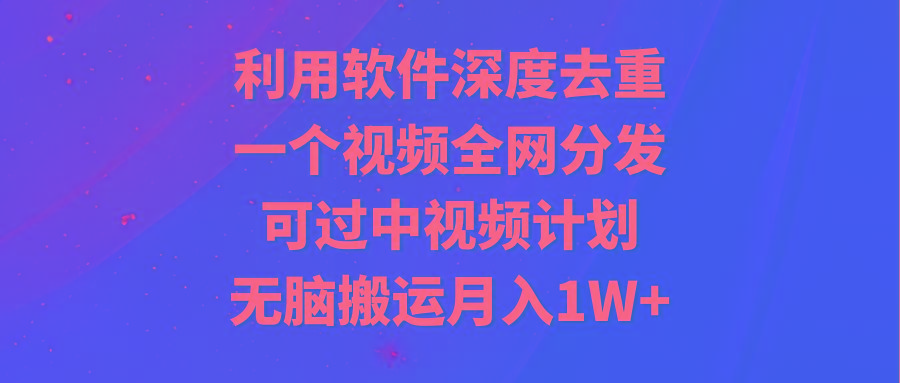 利用软件深度去重，一个视频全网分发，可过中视频计划，无脑搬运月入1W+-桀创项目掘金社