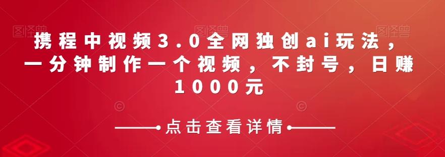 携程中视频3.0全网独创ai玩法，一分钟制作一个视频，不封号，日赚1000元【揭秘】-桀创项目掘金社