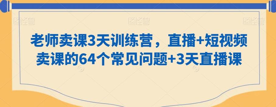 老师卖课3天训练营，直播+短视频卖课的64个常见问题+3天直播课-桀创项目掘金社