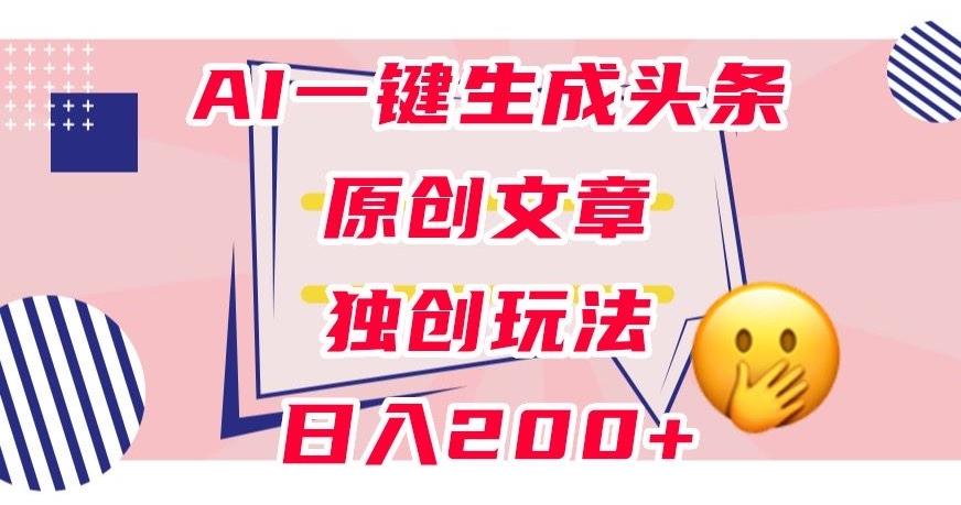 利用AI一键生成头条原创文章，0粉丝即可变现，稳定日入200+【揭秘】-桀创项目掘金社