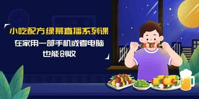 小吃配方绿幕直播系列课，在家用一部手机或者电脑也能创收(14节课)-桀创项目掘金社