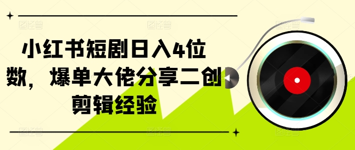 小红书短剧日入4位数，爆单大佬分享二创剪辑经验-桀创项目掘金社