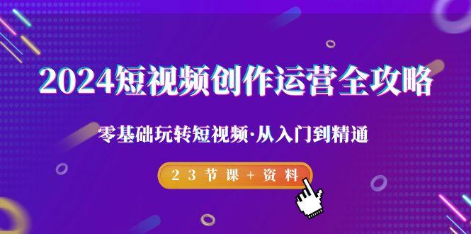 2024短视频-创作运营全攻略，零基础玩转短视频·从入门到精通-23节课+资料-桀创项目掘金社