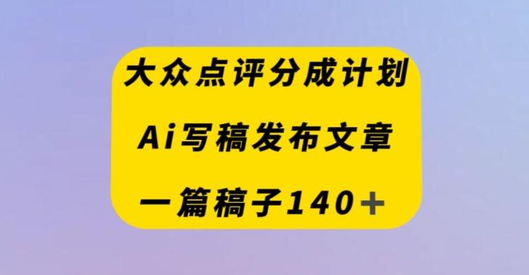 大众点评创作者分成计划，AI写稿发布文章，一篇文章收益140＋-桀创项目掘金社
