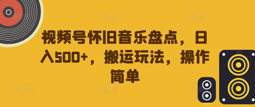 视频号怀旧音乐盘点，日入500+，搬运玩法，操作简单【揭秘】-桀创项目掘金社
