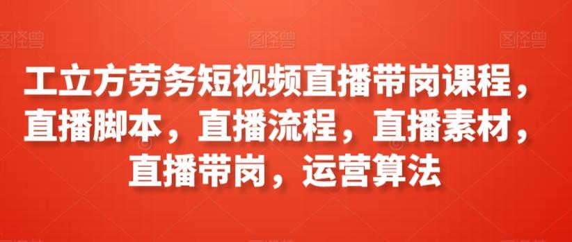 工立方劳务短视频直播带岗课程，直播脚本，直播流程，直播素材，直播带岗，运营算法-桀创项目掘金社