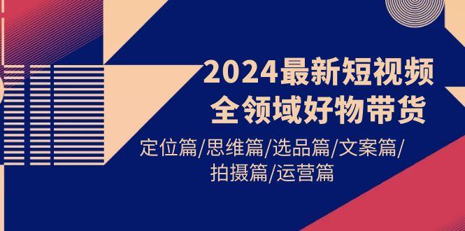(9818期)2024最新短视频全领域好物带货 定位篇/思维篇/选品篇/文案篇/拍摄篇/运营篇-桀创项目掘金社