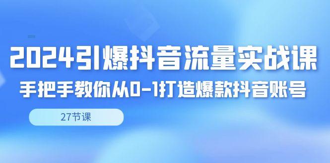 2024引爆·抖音流量实战课，手把手教你从0-1打造爆款抖音账号(27节)-桀创项目掘金社