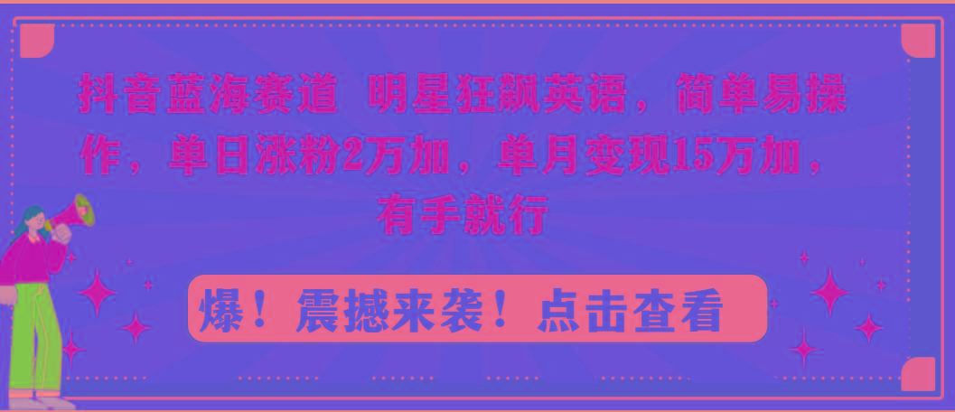 抖音蓝海赛道，明星狂飙英语，简单易操作，单日涨粉2万加，单月变现15万…-桀创项目掘金社