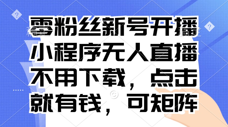 零粉丝新号开播 小程序无人直播，不用下载点击就有钱可矩阵-桀创项目掘金社