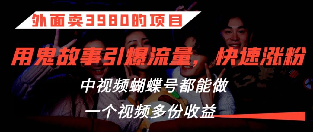 外面卖3980的项目，鬼故事引爆流量打法，中视频、蝴蝶号都能做，一个视频多份收益【揭秘】-桀创项目掘金社