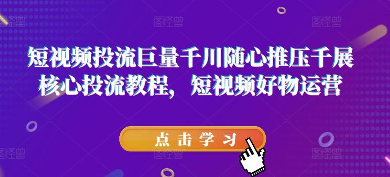 短视频投流巨量千川随心推压千展核心投流教程，短视频好物运营-桀创项目掘金社
