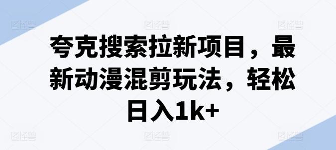 夸克搜索拉新项目，最新动漫混剪玩法，轻松日入1k+-桀创项目掘金社