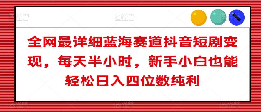 全网最详细蓝海赛道抖音短剧变现，每天半小时，新手小白也能轻松日入四位数纯利【揭秘】-桀创项目掘金社